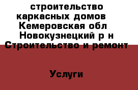 строительство каркасных домов  - Кемеровская обл., Новокузнецкий р-н Строительство и ремонт » Услуги   
